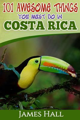 Costa Rica: 101 Awesome Things You Must Do In Costa Rica: Costa Rica Travel Guide to the Land of Pure Life - The Happiest Country by James Hall