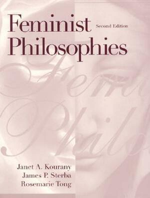 Feminist Philosophies: Problems, Theories, and Applications by James P. Sterba, Rosemarie Tong, Janet A. Kourany