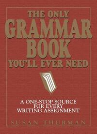 The Only Grammar Book You'll Ever Need: A One-Stop Source for Every Writing Assignment by Susan Thurman, Larry Shea