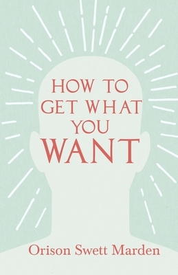 How to Get What You Want by Orison Swett Marden