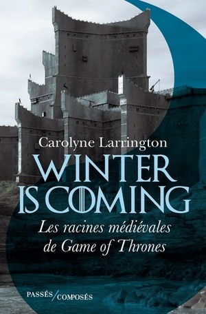 Winter Is Coming : Les Racines médiévales de Game of Thrones by Carolyne Larrington