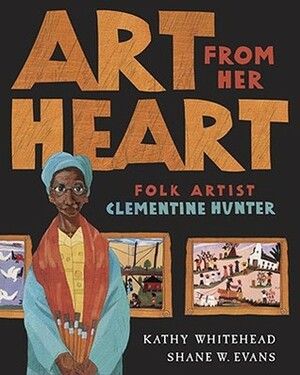 Art From Her Heart: Folk Artist Clementine Hunter by Shane W. Evans, Kathy Whitehead