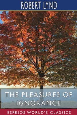 The Pleasures of Ignorance (Esprios Classics) by Robert Lynd