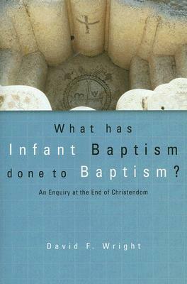 What Has Infant Baptism Done to Baptism?: An Enquiry at the End of Christendom by David F. Wright