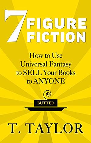 7 FIGURE FICTION: How to Use Universal Fantasy to SELL Your Books to ANYONE by T. Taylor