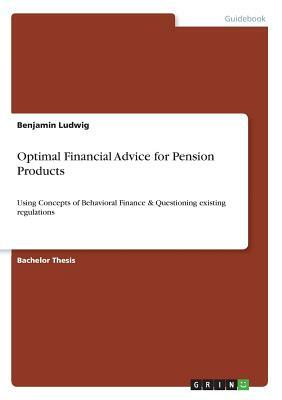 Optimal Financial Advice for Pension Products: Using Concepts of Behavioral Finance & Questioning existing regulations by Benjamin Ludwig