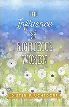 The Influence of Righteous Women by Dieter F. Uchtdorf