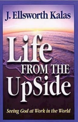 Life from the Upside: Seeing God at Work in the World by J. Ellsworth Kalas