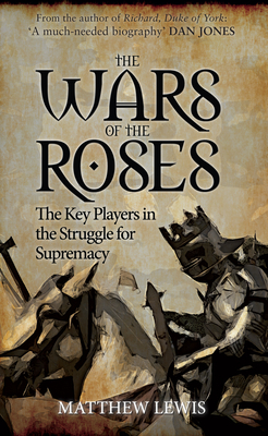 The Wars of the Roses: The Key Players in the Struggle for Supremacy by Matthew Lewis