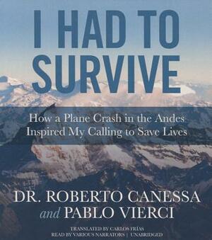 I Had to Survive: How a Plane Crash in the Andes Inspired My Calling to Save Lives by Dr Roberto Canessa, Pablo Vierci