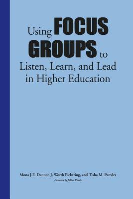 Using Focus Groups to Listen, Learn, and Lead in Higher Education by Mona J. E. Danner, Tisha M. Paredes, J. Worth Pickering