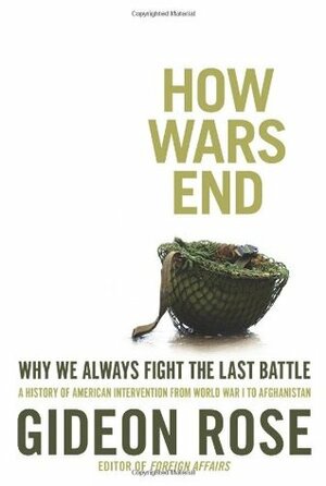 How Wars End: Why We Always Fight the Last Battle by Gideon Rose