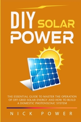 DIY Solar Power: The Essential Guide to Master the Operation of Off-Grid Solar Energy and How to Build a Domestic Photovoltaic System by Nick Power