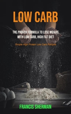 Low Carb: The proven Formula To Lose Weight with Low Carb, High Fat Diet (Simple High Protein Low Carb Recipes) by Francis Sherman