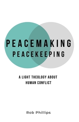 Peacemaking Peacekeeping: A light theology about human conflict by Rob Phillips