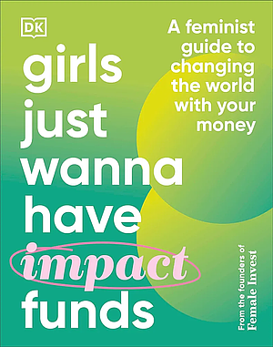 Girls Just Wanna Have (Impact) Funds: A Feminist Guide to Changing the World With Your Money by Camilla Falkenberg, Emma Due Bitz, Anna-Sophie Hartvigsen