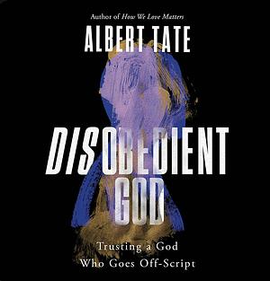 Disobedient God: Trusting a God Who Goes Off-Script by Albert Tate