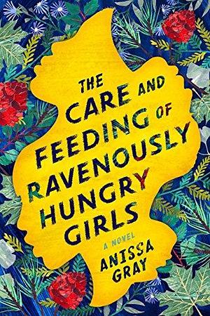 The Care and Feeding of Ravenously Hungry Girls: A Novel by Anissa Gray, Anissa Gray