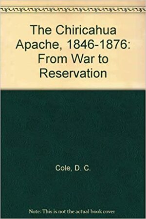 The Chiricahua Apache, 1846 1876: From War To Reservation by D.C. Cole