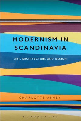 Modernism in Scandinavia: Art, Architecture and Design by Charlotte Ashby