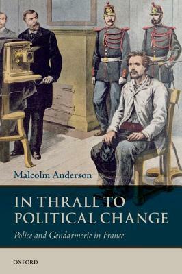 In Thrall to Political Change: Police and Gendarmerie in France by Malcolm Anderson