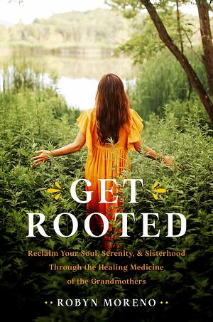 Get Rooted: Reclaim Your Soul, Serenity, and Sisterhood Through the Healing Medicine of the Grandmothers by Robyn Moreno