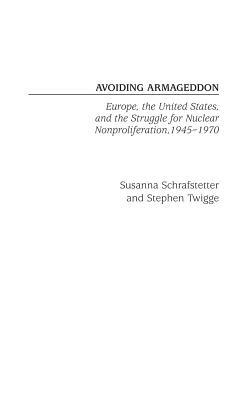 Avoiding Armageddon: Europe, the United States, and the Struggle for Nuclear Non-Proliferation, 1945-1970 by Susanna Schrafstetter, Stephen Twigge