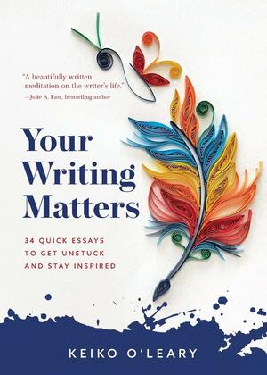 Your Writing Matters: 34 Quick Essays to Get Unstuck and Stay Inspired by Keiko O'Leary, Keiko O'Leary