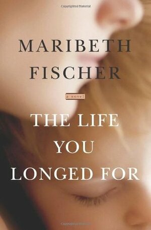 The Life You Longed For by Maribeth Fischer