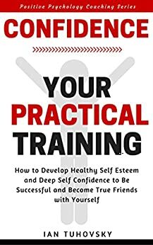 Natural Confidence Training: How to Develop Healthy Self-Esteem and Deep Self-Confidence to Be Successful and Become True Friends with Yourself (Positive Psychology Coaching Series Book 10) by Rebecca Balon, Ian Tuhovsky