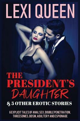 The President's Daughter & 5 Other Erotic Stories: 6 Explicit Tales of Anal Sex, Double Penetration, Threesomes, Bdsm, Adultery, and Espionage by Lexi Queen