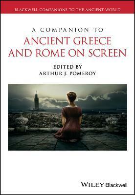 A Companion to Ancient Greece and Rome on Screen by Arthur J Pomeroy