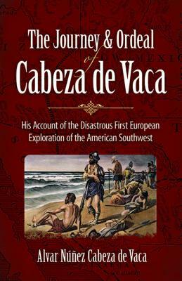The Journey and Ordeal of Cabeza de Vaca: His Account of the Disastrous First European Exploration of the American Southwest by Alvar Nunez Cabeza de Vaca