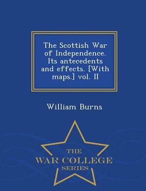 The Scottish War of Independence. Its Antecedents and Effects. [With Maps.] Vol. II - War College Series by William Burns