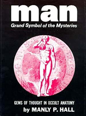 Man Grand Symbol of the Mysteries, Thoughts In Occult Anatomy by Manly P. Hall