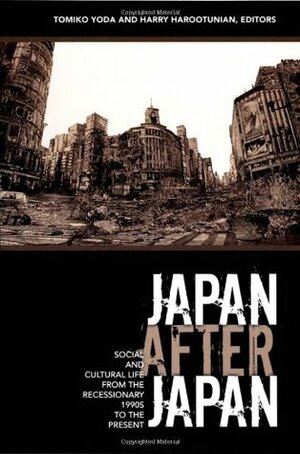 Japan After Japan: Social and Cultural Life from the Recessionary 1990s to the Present by Tomiko Yoda, Harry Harootunian