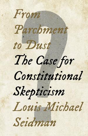 From Parchment to Dust: The Case for Constitutional Skepticism by Louis Michael Seidman, Louis Michael Seidman