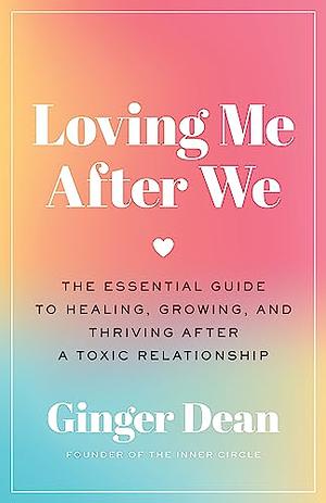 Loving Me After We: The Essential Guide to Healing, Growing, and Thriving After a Toxic Relationship by Ginger Dean