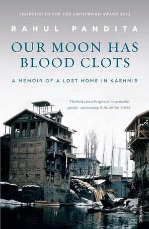 Our Moon Has Blood Clots: The Exodus of The Kashmiri Pandits by Rahul Pandita, Rahul Pandita
