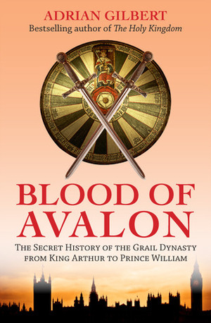 The Blood of Avalon: The Secret History of the Grail Dynasty from King Arthur to Prince William by Adrian Geoffrey Gilbert