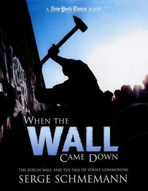 When The Wall Came Down: The Berlin Wall And The Fall Of Soviet Communism by Serge Schmemann