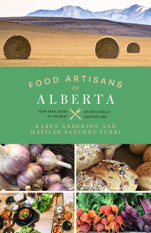 Food Artisans of Alberta - Your Trail Guide to the Best of our Locally Crafted Fare by Karen Anderson, Matilde Sanchez-Turri