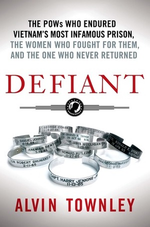 Defiant: The POWs Who Endured Vietnam's Most Infamous Prison, the Women Who Fought for Them, and the One Who Never Returned by Alvin Townley