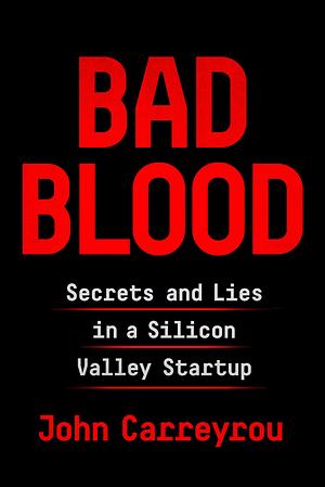 Bad Blood: Secrets and Lies in a Silicon Valley Startup by John Carreyrou