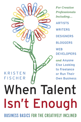 When Talent Isn't Enough: Business Basics for the Creatively Inclined: For Creative Professionals, Including... Artists, Writers, Designers, Bloggers, by Kristen Fischer