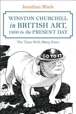 Winston Churchill in British Art, 1900 to the Present Day: The Titan with Many Faces by Jonathan Black