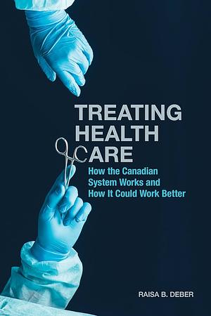 Treating Health Care: How the Canadian System Works and How It Could Work Better by Raisa Deber