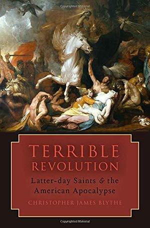 Terrible Revolution: Latter-day Saints and the American Apocalypse by Christopher James Blythe, Christopher James Blythe