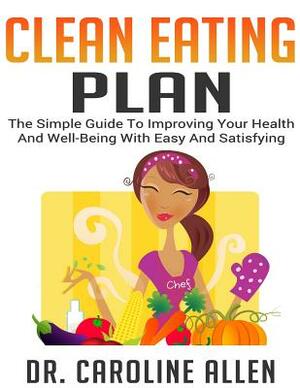 The Clean Eating Plan: The Simple Guide To Improving Your Health And Well-Being With Easy And Satisfying Recipes by Caroline Allen