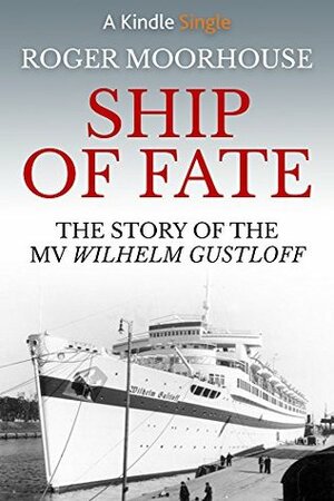Ship of Fate: The Story of the MV Wilhelm Gustloff (Kindle Single) by Roger Moorhouse